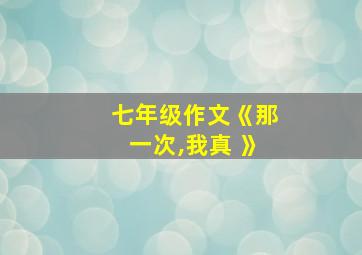 七年级作文《那一次,我真 》